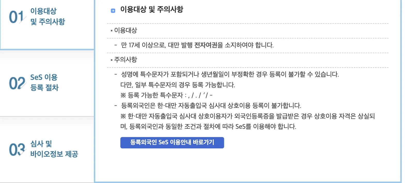 Hi Korea's application page for Taiwanese travellers, step 01, headed 이용대상 및 주의사항. Under 이용대상 it says 만 17세 이상으로, 대만 발행 전자여권을 소지하여야 합니다. Under 주의사항 it warns that registration may fail if the name contains special characters or the date of birth is inaccurate, lists the special characters that are accepted, then states 등록외국인은 한·대만 자동출입국 심사대 상호이용 등록이 불가합니다, and adds that a registered user who is later issued an alien registration card loses the entitlement and must use SeS on the same terms as any registered foreigner. A button below links to the separate guidance for registered foreigners